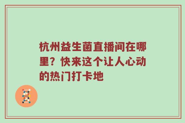杭州益生菌直播间在哪里？快来这个让人心动的热门打卡地