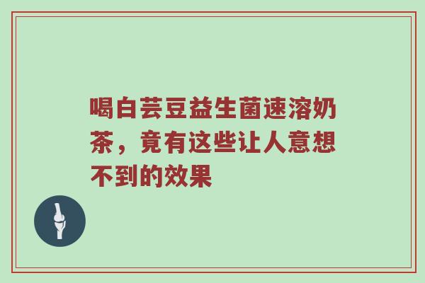 喝白芸豆益生菌速溶奶茶，竟有这些让人意想不到的效果