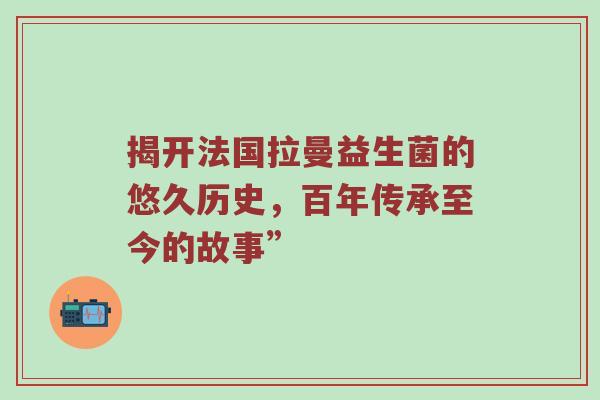 揭开法国拉曼益生菌的悠久历史，百年传承至今的故事”