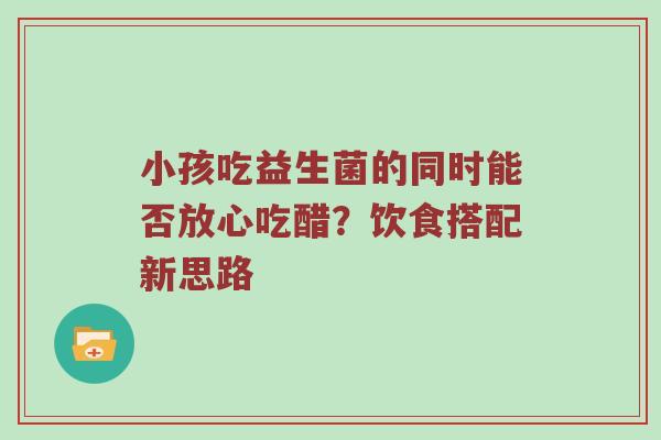 小孩吃益生菌的同时能否放心吃醋？饮食搭配新思路