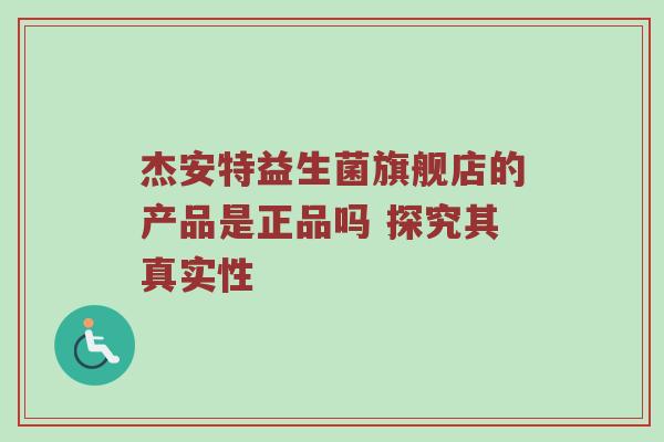 杰安特益生菌旗舰店的产品是正品吗 探究其真实性