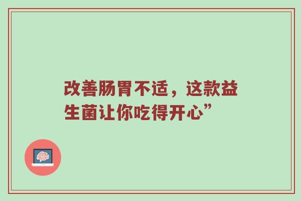 改善肠胃不适，这款益生菌让你吃得开心”