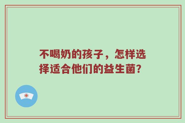 不喝奶的孩子，怎样选择适合他们的益生菌？