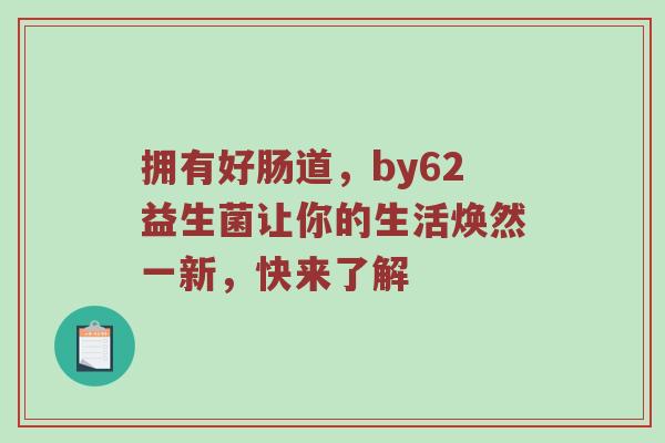 拥有好肠道，by62益生菌让你的生活焕然一新，快来了解