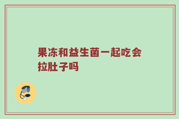 果冻和益生菌一起吃会拉肚子吗