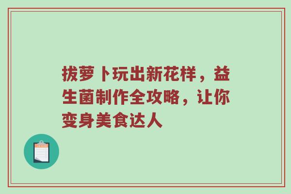 拔萝卜玩出新花样，益生菌制作全攻略，让你变身美食达人
