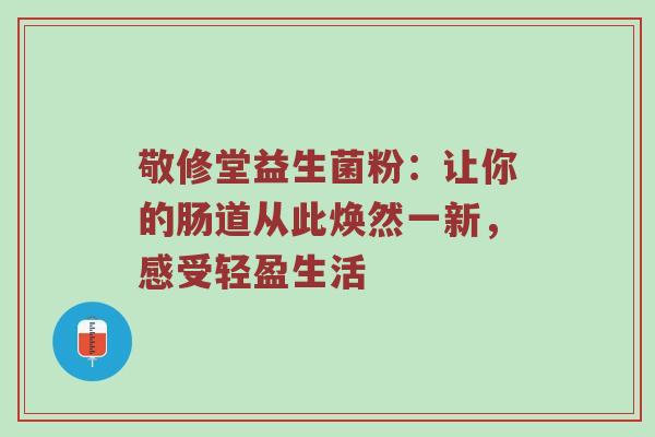 敬修堂益生菌粉：让你的肠道从此焕然一新，感受轻盈生活