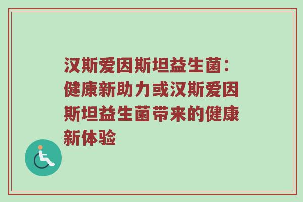 汉斯爱因斯坦益生菌：健康新助力或汉斯爱因斯坦益生菌带来的健康新体验