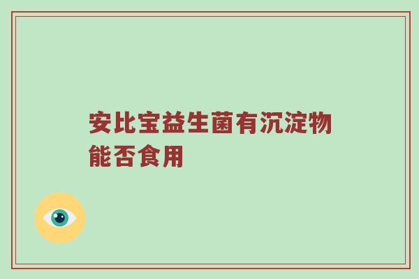 安比宝益生菌有沉淀物能否食用