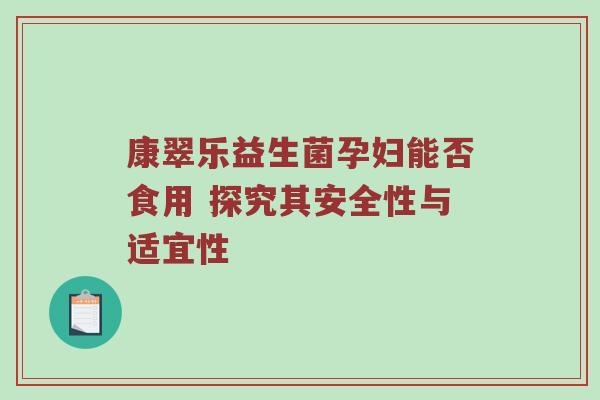 康翠乐益生菌孕妇能否食用 探究其安全性与适宜性