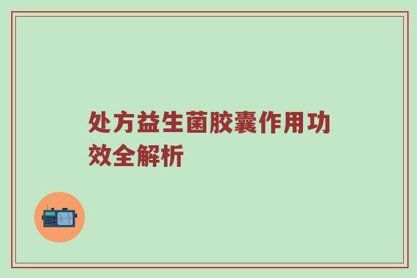 处方益生菌胶囊作用功效全解析