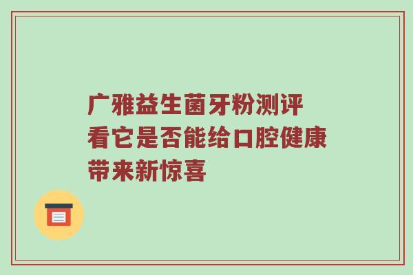 广雅益生菌牙粉测评 看它是否能给口腔健康带来新惊喜