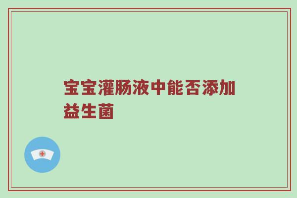 宝宝灌肠液中能否添加益生菌