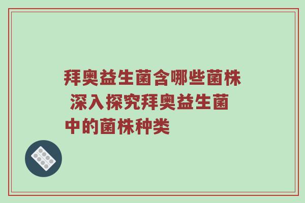 拜奥益生菌含哪些菌株 深入探究拜奥益生菌中的菌株种类
