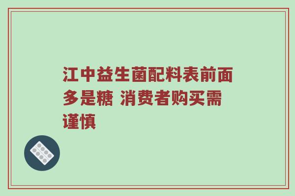 江中益生菌配料表前面多是糖 消费者购买需谨慎