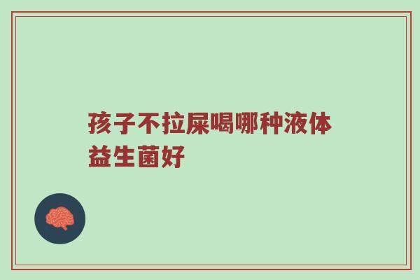 孩子不拉屎喝哪种液体益生菌好