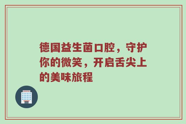 德国益生菌口腔，守护你的微笑，开启舌尖上的美味旅程