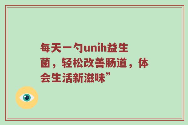 每天一勺unih益生菌，轻松改善肠道，体会生活新滋味”