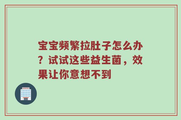 宝宝频繁拉肚子怎么办？试试这些益生菌，效果让你意想不到