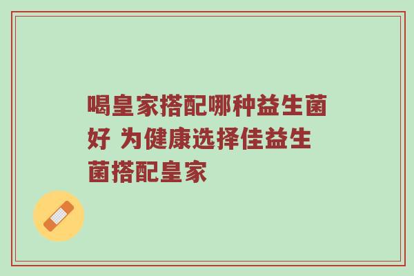 喝皇家搭配哪种益生菌好 为健康选择佳益生菌搭配皇家