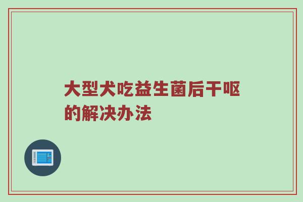 大型犬吃益生菌后干呕的解决办法