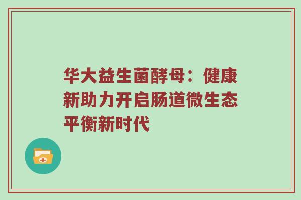 华大益生菌酵母：健康新助力开启肠道微生态平衡新时代