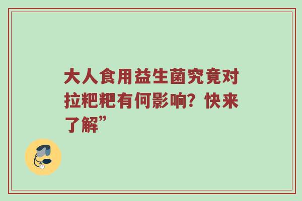 大人食用益生菌究竟对拉粑粑有何影响？快来了解”
