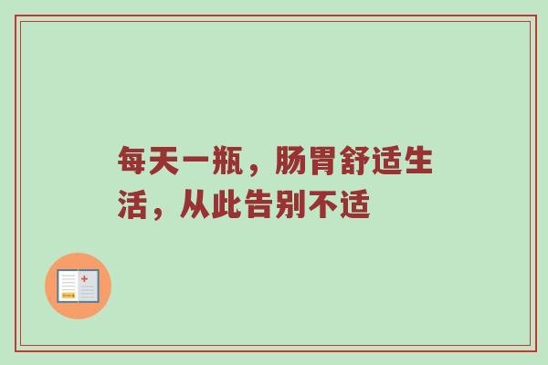 每天一瓶，肠胃舒适生活，从此告别不适