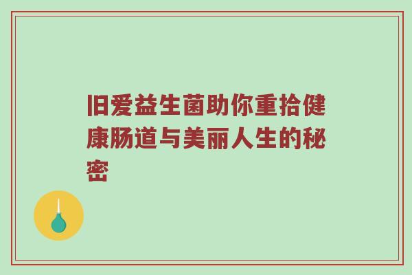 旧爱益生菌助你重拾健康肠道与美丽人生的秘密