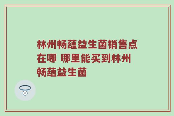 林州畅蕴益生菌销售点在哪 哪里能买到林州畅蕴益生菌