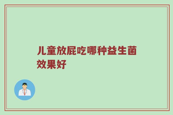 儿童放屁吃哪种益生菌效果好