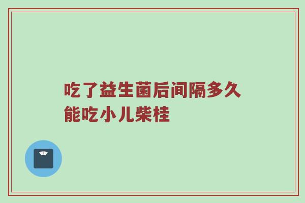 吃了益生菌后间隔多久能吃小儿柴桂