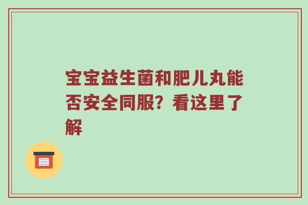 宝宝益生菌和肥儿丸能否安全同服？看这里了解