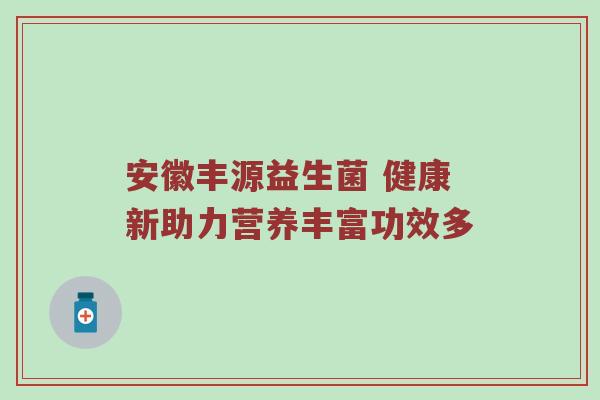 安徽丰源益生菌 健康新助力营养丰富功效多