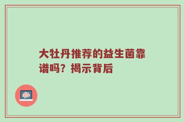 大牡丹推荐的益生菌靠谱吗？揭示背后