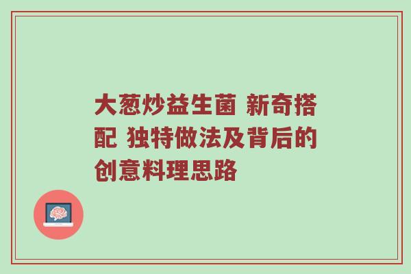 大葱炒益生菌 新奇搭配 独特做法及背后的创意料理思路