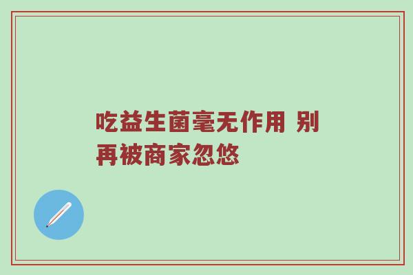 吃益生菌毫无作用 别再被商家忽悠