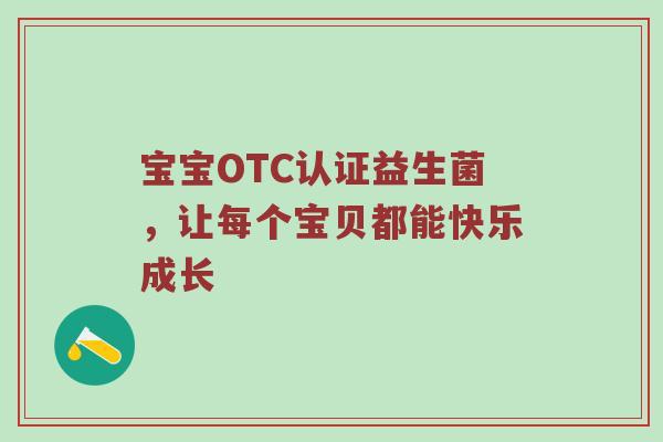 宝宝OTC认证益生菌，让每个宝贝都能快乐成长