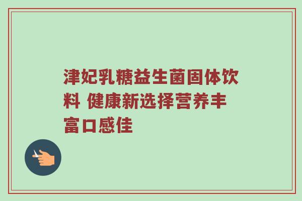 津妃乳糖益生菌固体饮料 健康新选择营养丰富口感佳
