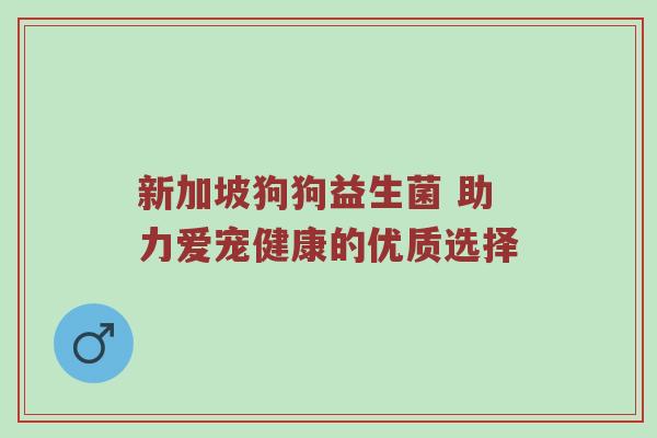 新加坡狗狗益生菌 助力爱宠健康的优质选择