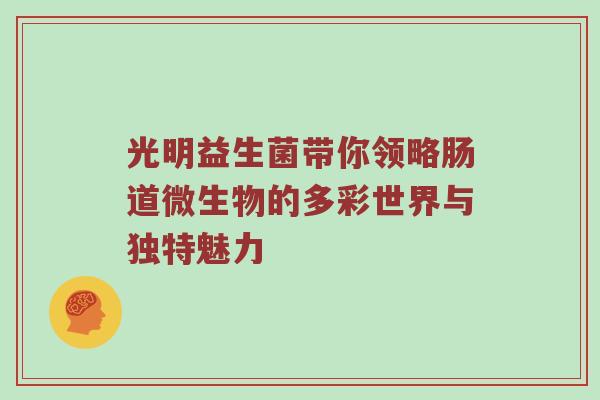 光明益生菌带你领略肠道微生物的多彩世界与独特魅力