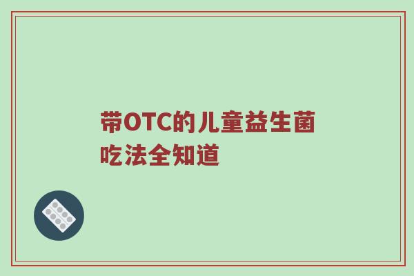 带OTC的儿童益生菌吃法全知道