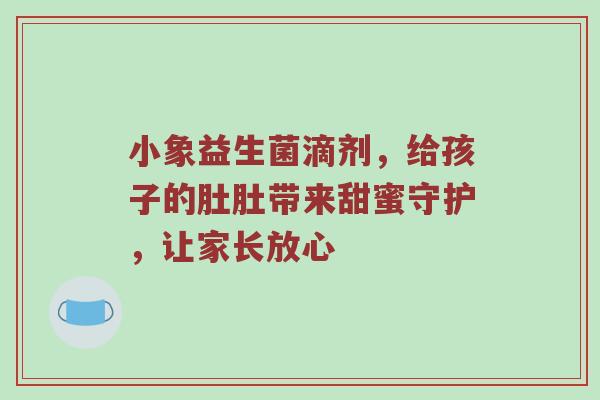 小象益生菌滴剂，给孩子的肚肚带来甜蜜守护，让家长放心