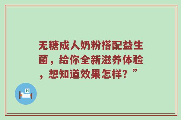无糖成人奶粉搭配益生菌，给你全新滋养体验，想知道效果怎样？”