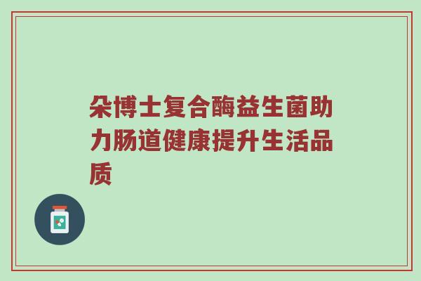 朵博士复合酶益生菌助力肠道健康提升生活品质