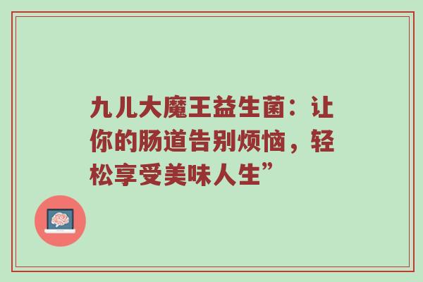 九儿大魔王益生菌：让你的肠道告别烦恼，轻松享受美味人生”