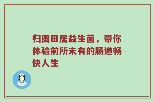 归圆田居益生菌，带你体验前所未有的肠道畅快人生