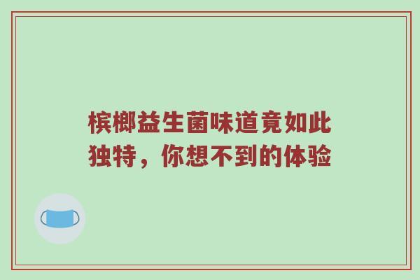 槟榔益生菌味道竟如此独特，你想不到的体验