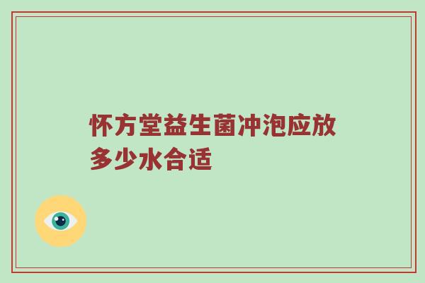 怀方堂益生菌冲泡应放多少水合适
