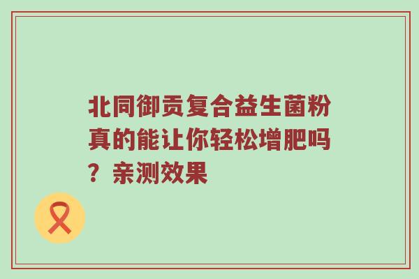 北同御贡复合益生菌粉真的能让你轻松增肥吗？亲测效果